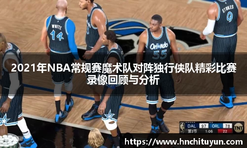 2021年NBA常规赛魔术队对阵独行侠队精彩比赛录像回顾与分析