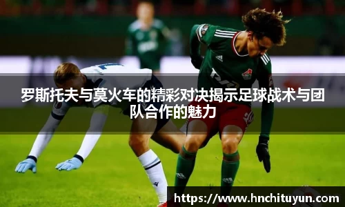 罗斯托夫与莫火车的精彩对决揭示足球战术与团队合作的魅力