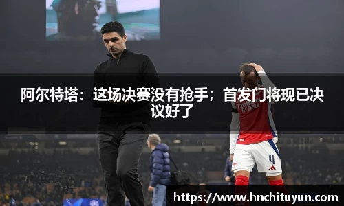 阿尔特塔：这场决赛没有抢手；首发门将现已决议好了